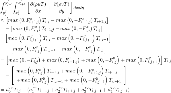 \begin{equation*} \begin{split} &\int_{y^f_{j}}^{y^f_{j+1}}\!\!\int_{x^f_i}^{x^f_{i+1}} \left[ \frac{\partial (\rho u T)}{\partial x} + \frac{\partial (\rho v T)}{\partial y} \right] dx dy \\ &\approx \left[ max\left(0,F^x_{i+1,j} \right) T_{i,j} - max\left(0,-F^x_{i+1,j} \right) T_{i+1,j}\right] \\ &\ \ \ - \left[ max\left(0,F^x_{i,j} \right) T_{i-1,j} - max\left(0,-F^x_{i,j} \right) T_{i,j}\right] \\ &\ \ \ \left[ max\left(0,F^y_{i,j+1} \right) T_{i,j} - max\left(0,-F^y_{i,j+1} \right) T_{i,j+1}\right] \\ &\ \ \ - \left[ max\left(0,F^y_{i,j} \right) T_{i,j-1} - max\left(0,-F^y_{i,j} \right) T_{i,j}\right] \\ &= \left[ max\left(0,-F^x_{i,j} \right) + max\left(0,F^x_{i+1,j} \right) + max\left(0,-F^y_{i,j} \right) + max\left(0,F^y_{i,j+1} \right) \right] T_{i,j} \\ &\ \ \ - \left[ \begin{array}{l}                  max\left(0,F^x_{i,j} \right) T_{i-1,j} + max\left(0,-F^x_{i+1,j} \right) T_{i+1,j} \\                  + max\left(0,F^y_{i,j} \right) T_{i,j-1} + max\left(0,-F^y_{i,j+1} \right) T_{i,j+1}                 \end{array} \right] \\ &= a^{Tc}_0 T_{i,j} - (a^{Tc}_1 T_{i-1,j} + a^{Tc}_2 T_{i+1,j} + a^{Tc}_3 T_{i,j-1} + a^{Tc}_4 T_{i,j+1}) \end{split} \end{equation*}