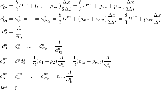 \begin{equation*}\begin{split}a^u_{0_2} &= \dfrac{8}{3} D^{ux} + (\rho_{in} + \rho_{out}) \dfrac{\Delta x}{2\Delta t}= \dfrac{8}{3} D^{ux} + (p_{in} + p_{out}) \dfrac{\Delta x}{2\Delta t} \\a^u_{0_3} &= a^u_{0_4} = ... = a^u_{0_{N_x}} = \dfrac{8}{3} D^{ux} + (\rho_{out} + \rho_{out}) \dfrac{\Delta x}{2\Delta t} = \dfrac{8}{3} D^{ux} + p_{out} \dfrac{\Delta x}{\Delta t} \\d^u_2 &= \dfrac{A}{a^u_{0_2}} \\d^u_3 &= d^u_4 = ... = d^u_{N_x} = \dfrac{A}{a^u_{0_3}}\\a^{px}_2  &= \rho^u_2 d^u_2 = \dfrac{1}{2} (\rho_1 + \rho_2) \dfrac{A}{a^u_{0_2}} = \dfrac{1}{2} (p_{in} + p_{out}) \dfrac{A}{a^u_{0_2}} \\a^{px}_3  &= a^{px}_4 = ... = a^{px}_{N_x} = p_{out}\dfrac{A}{a^u_{0_3}} \\b^{px}    &= 0\end{split}\end{equation*}