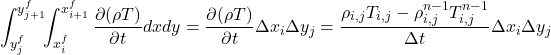 \begin{equation*} \begin{split} \int_{y^f_{j}}^{y^f_{j+1}}\!\!\int_{x^f_i}^{x^f_{i+1}} \frac{\partial (\rho T)}{\partial t} dxdy = \frac{\partial (\rho T)}{\partial t} \Delta x_i \Delta y_j = \frac{\rho_{i,j} T_{i,j} - \rho^{n-1}_{i,j} T^{n-1}_{i,j}}{\Delta t} \Delta x_i \Delta y_j \end{split} \end{equation*}