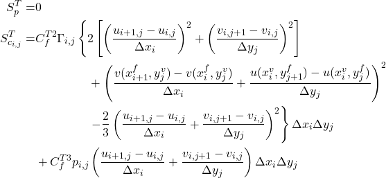 \begin{equation*} \begin{split}     S^T_p =& 0 \\     S^T_{c_{i,j}} =& C^{T2}_f \Gamma _{i,j} \left\{ 2 \left[\left(\frac{u_{i+1,j} - u_{i,j}}{\Delta x_i}\right)^2 + \left(\frac{v_{i,j+1} - v_{i,j}}{\Delta y_j}\right)^2 \right] \right. \\     & \ \ \ \ \ \ \ \ \ \ \ \ \ + \left(\frac{v(x^f_{i+1},y^v_j) - v(x^f_i,y^v_j)}{\Delta x_i} + \frac{u(x^v_i,y^f_{j+1}) - u(x^v_i,y^f_j)}{\Delta y_j}\right)^2 \\     & \left. \ \ \ \ \ \ \ \ \ \ \ \ \ -\frac{2}{3}\left(\frac{u_{i+1,j} - u_{i,j}}{\Delta x_i} + \frac{v_{i,j+1} - v_{i,j}}{\Delta y_j}\right)^2 \right\} \Delta x_i \Delta y_j \\     &+ C^{T3}_f p_{i,j} \left(\frac{u_{i+1,j} - u_{i,j}}{\Delta x_i} + \frac{v_{i,j+1} - v_{i,j}}{\Delta y_j}\right) \Delta x_i \Delta y_j \end{split} \end{equation*}