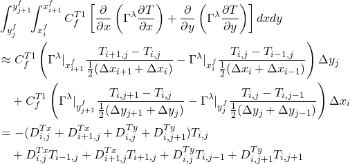 \begin{equation*} \begin{split} &\int_{y^f_{j}}^{y^f_{j+1}}\!\!\int_{x^f_i}^{x^f_{i+1}} C^{T1}_f \left[ \frac{\partial}{\partial x} \left( \Gamma^\lambda \frac{\partial T}{\partial x} \right) + \frac{\partial}{\partial y} \left( \Gamma^\lambda \frac{\partial T}{\partial y} \right) \right] dx dy \\ &\approx C^{T1}_f \left( \Gamma^\lambda\rvert_{x^f_{i+1}} \frac{T_{i+1,j} - T_{i,j}}{\frac{1}{2} (\Delta x_{i+1} + \Delta x_{i})} - \Gamma^\lambda\rvert_{x^f_{i}} \frac{T_{i,j} - T_{i-1,j}}{\frac{1}{2} (\Delta x_{i} + \Delta x_{i-1})} \right) \Delta y_j \\ &\ \ \ + C^{T1}_f \left( \Gamma^\lambda\rvert_{y^f_{j+1}} \frac{T_{i,j+1} - T_{i,j}}{\frac{1}{2} (\Delta y_{j+1} + \Delta y_{j})} - \Gamma^\lambda\rvert_{y^f_{j}} \frac{T_{i,j} - T_{i,j-1}}{\frac{1}{2} (\Delta y_{j} + \Delta y_{j-1})} \right) \Delta x_i \\ &= - (D^{Tx}_{i,j} + D^{Tx}_{i+1,j} + D^{Ty}_{i,j} + D^{Ty}_{i,j+1}) T_{i,j} \\ &\ \ \ + D^{Tx}_{i,j} T_{i-1,j} + D^{Tx}_{i+1,j} T_{i+1,j} + D^{Ty}_{i,j} T_{i,j-1} + D^{Ty}_{i,j+1} T_{i,j+1} \end{split} \end{equation*}